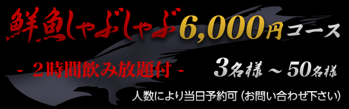 鮮魚しゃぶしゃぶ飲み放題6,000円コース　─ 2時間飲み放題付 ─